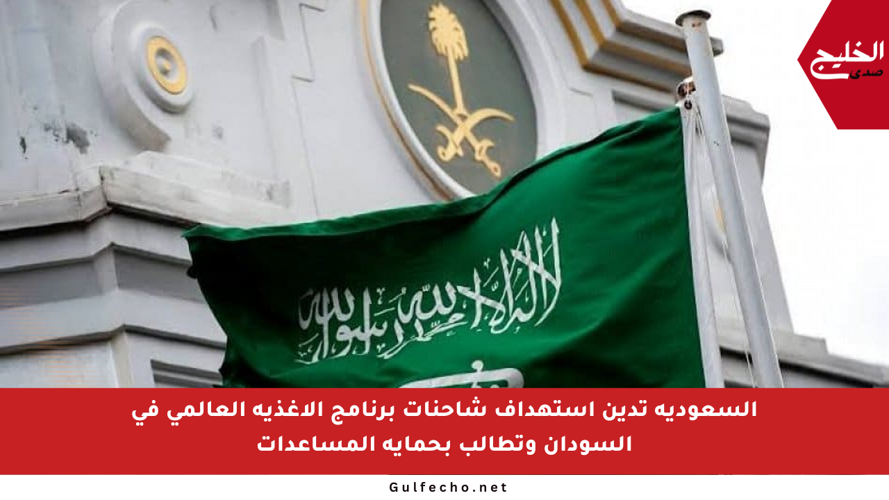 السعودية تدين استهداف شاحنات برنامج الأغذية العالمي في السودان وتطالب بحماية المساعدات